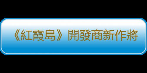 《紅霞島》開發商新作將是單人RPG遊戲