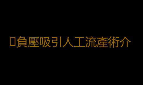 ​負壓吸引人工流產術介紹