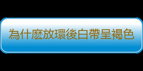 為什麽放環後白帶呈褐色有血絲