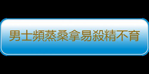 男士頻蒸桑拿易殺精不育