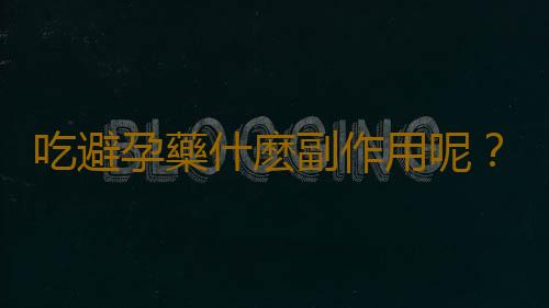 吃避孕藥什麽副作用呢？