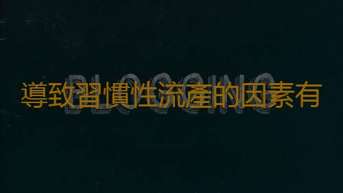 導致習慣性流產的因素有哪些 這些為害一定要知道