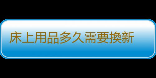 床上用品多久需要換新 床品選購與保養方法