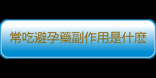 常吃避孕藥副作用是什麽？