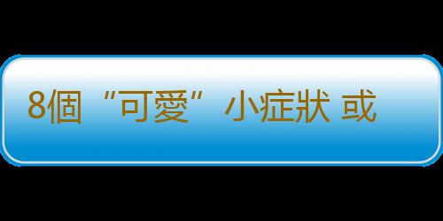 8個“可愛”小症狀 或會要了你的命